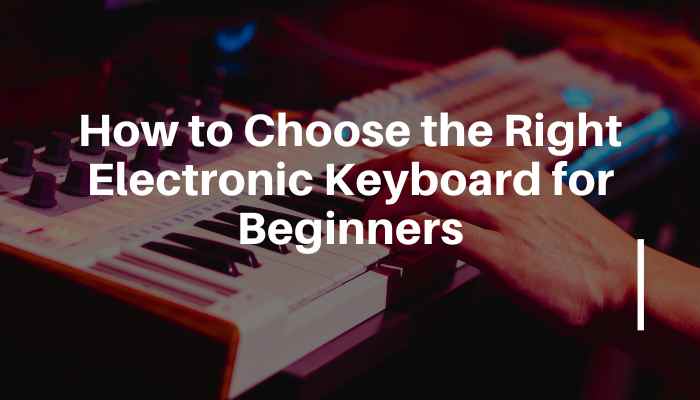 How to Choose the Right Electronic Keyboard for Beginners